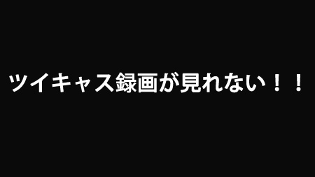 ツイキャス 録画 見れ ない